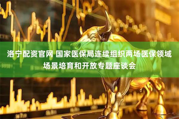 洛宁配资官网 国家医保局连续组织两场医保领域场景培育和开放专题座谈会